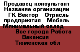 Продавец-консультант › Название организации ­ ГК Вектор › Отрасль предприятия ­ Мебель › Минимальный оклад ­ 15 000 - Все города Работа » Вакансии   . Тюменская обл.